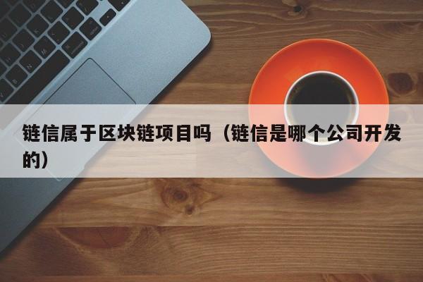 链信属于区块链项目吗（链信是哪个公司开发的）