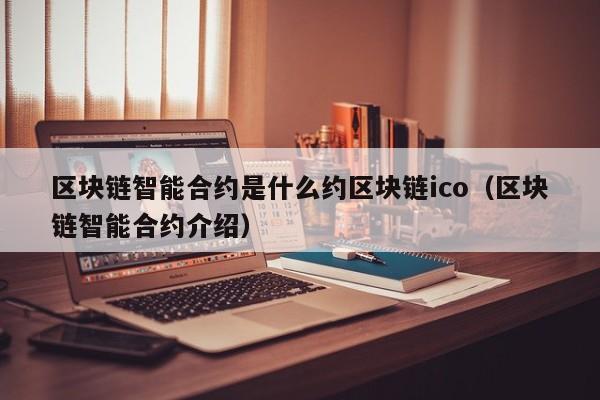 区块链智能合约是什么约区块链ico（区块链智能合约介绍）