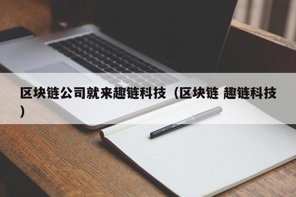 区块链公司就来趣链科技（区块链 趣链科技）