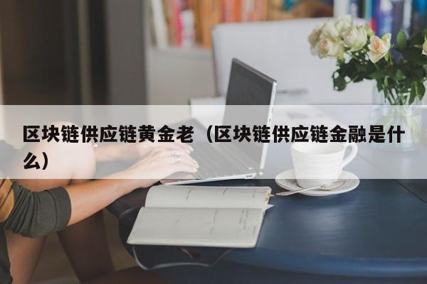 区块链供应链黄金老（区块链供应链金融是什么）