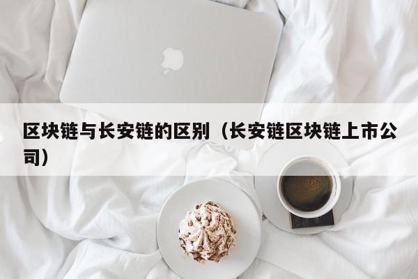 区块链与长安链的区别（长安链区块链上市公司）