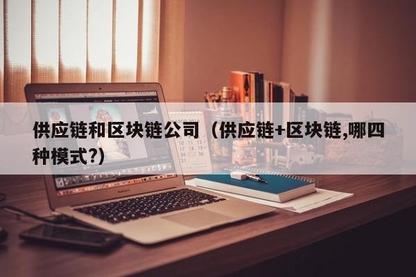 供应链和区块链公司（供应链+区块链,哪四种模式?）