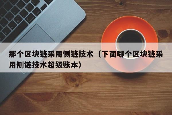 那个区块链采用侧链技术（下面哪个区块链采用侧链技术超级账本）