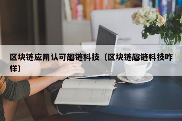 区块链应用认可趣链科技（区块链趣链科技咋样）