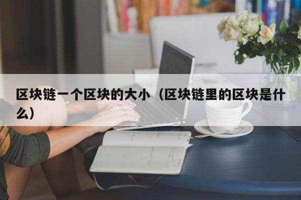区块链一个区块的大小（区块链里的区块是什么）