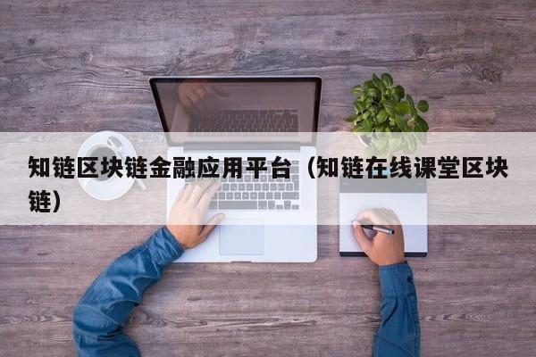 知链区块链金融应用平台（知链在线课堂区块链）