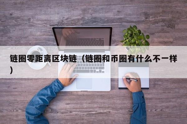 链圈零距离区块链（链圈和币圈有什么不一样）