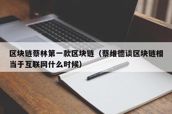 区块链蔡林第一款区块链（蔡维德谈区块链相当于互联网什么时候）