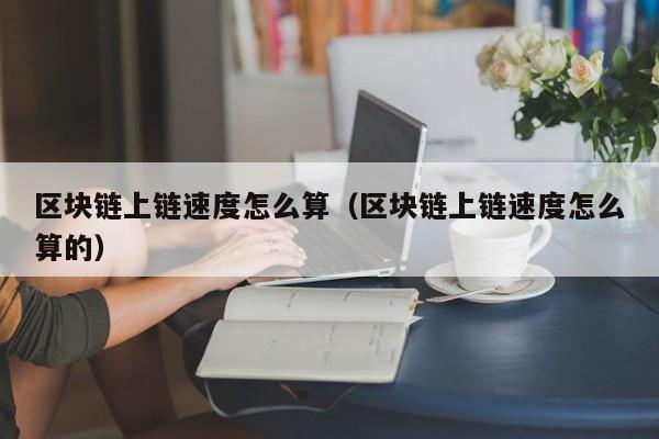 区块链上链速度怎么算（区块链上链速度怎么算的）
