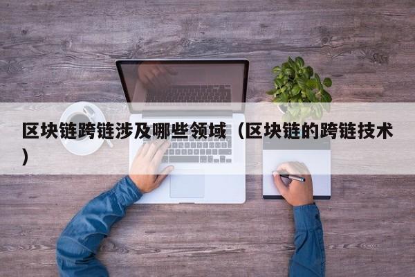 区块链跨链涉及哪些领域（区块链的跨链技术）
