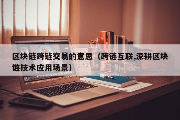 区块链跨链交易的意思（跨链互联,深耕区块链技术应用场景）