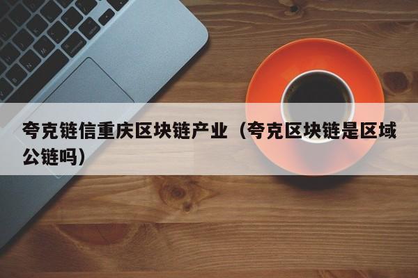 夸克链信重庆区块链产业（夸克区块链是区域公链吗）