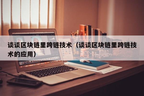 谈谈区块链里跨链技术（谈谈区块链里跨链技术的应用）