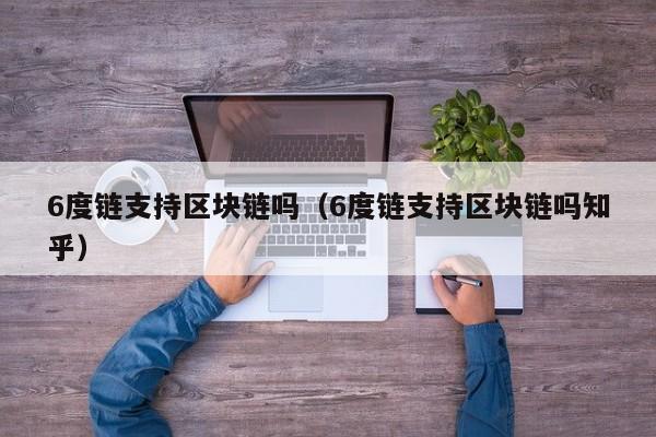 6度链支持区块链吗（6度链支持区块链吗知乎）