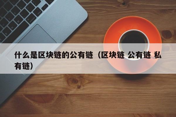 什么是区块链的公有链（区块链 公有链 私有链）