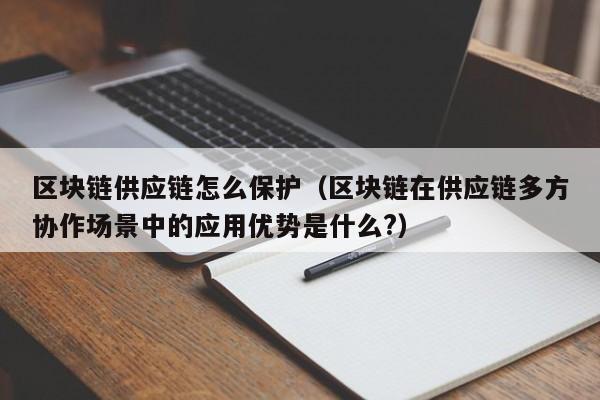区块链供应链怎么保护（区块链在供应链多方协作场景中的应用优势是什么?）