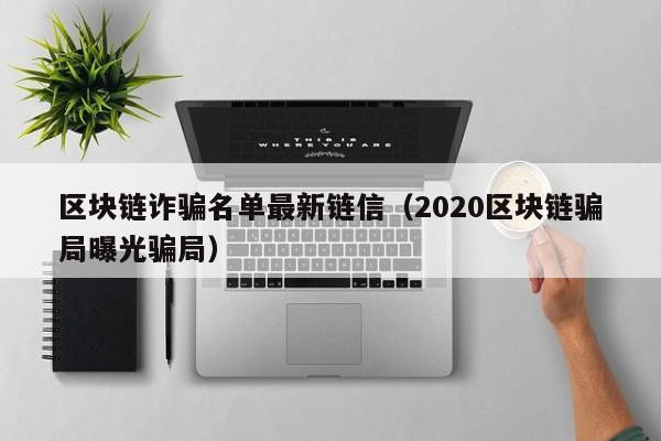 区块链诈骗名单最新链信（2020区块链骗局曝光骗局）
