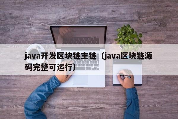 java开发区块链主链（java区块链源码完整可运行）