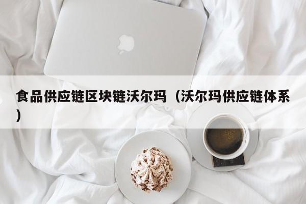 食品供应链区块链沃尔玛（沃尔玛供应链体系）