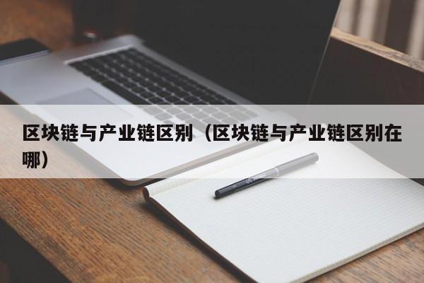 区块链与产业链区别（区块链与产业链区别在哪）