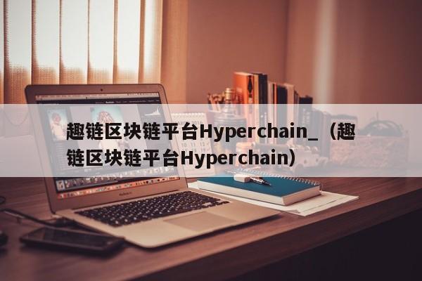 趣链区块链平台Hyperchain_（趣链区块链平台Hyperchain）