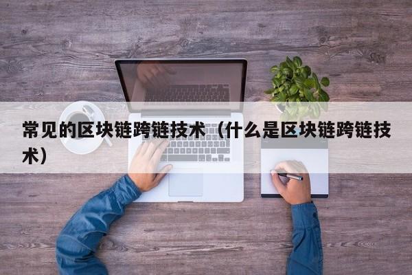 常见的区块链跨链技术（什么是区块链跨链技术）
