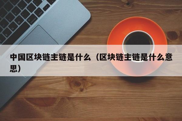 中国区块链主链是什么（区块链主链是什么意思）