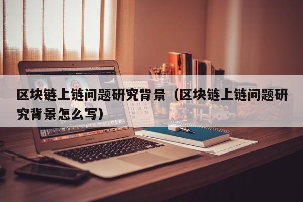 区块链上链问题研究背景（区块链上链问题研究背景怎么写）