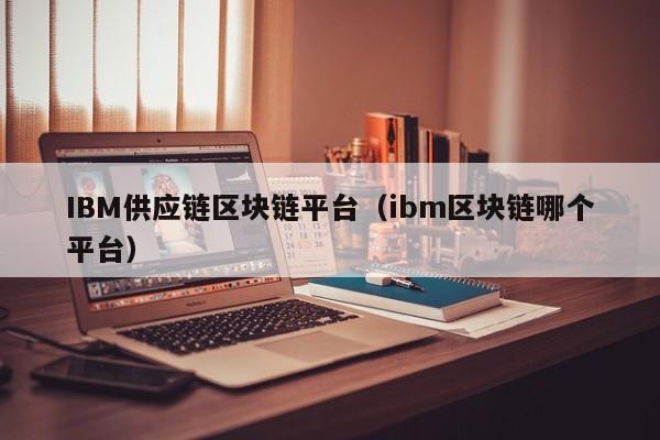 IBM供应链区块链平台（ibm区块链哪个平台）
