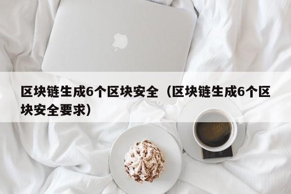 区块链生成6个区块安全（区块链生成6个区块安全要求）
