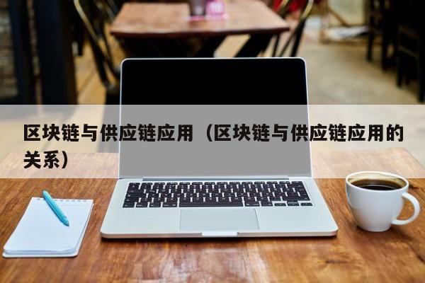 区块链与供应链应用（区块链与供应链应用的关系）