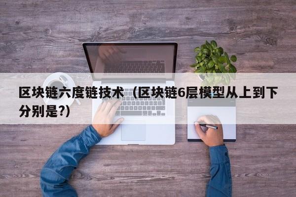 区块链六度链技术（区块链6层模型从上到下分别是?）