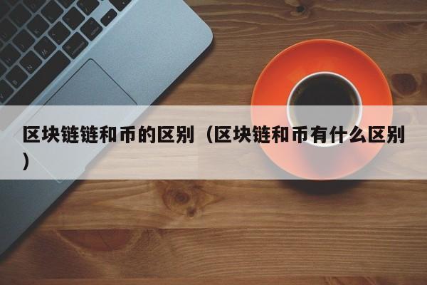 区块链链和币的区别（区块链和币有什么区别）