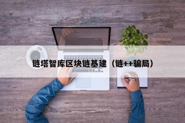 链塔智库区块链基建（链++骗局）