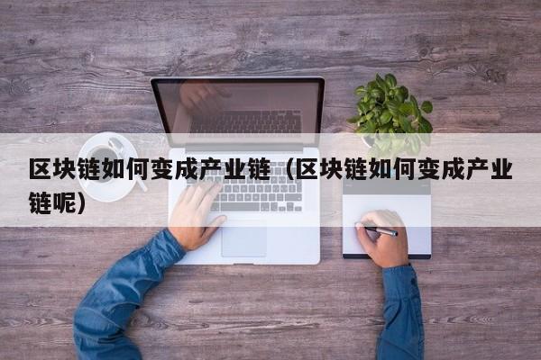 区块链如何变成产业链（区块链如何变成产业链呢）