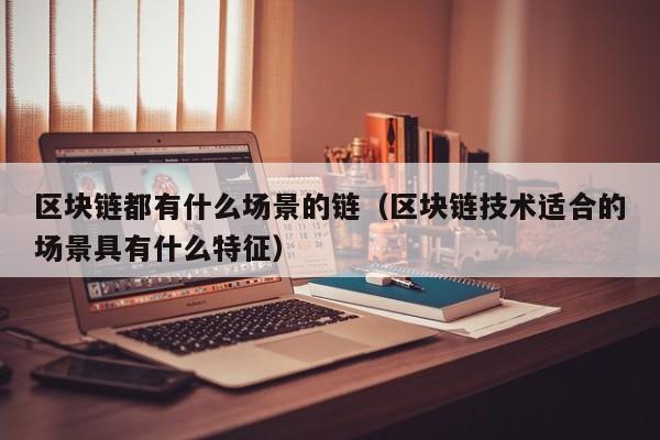 区块链都有什么场景的链（区块链技术适合的场景具有什么特征）
