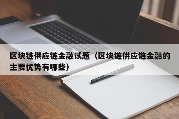 区块链供应链金融试题（区块链供应链金融的主要优势有哪些）