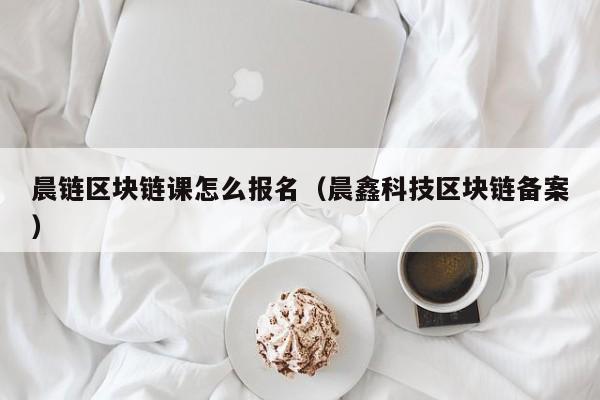 晨链区块链课怎么报名（晨鑫科技区块链备案）