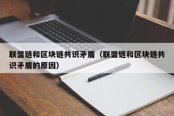 联盟链和区块链共识矛盾（联盟链和区块链共识矛盾的原因）