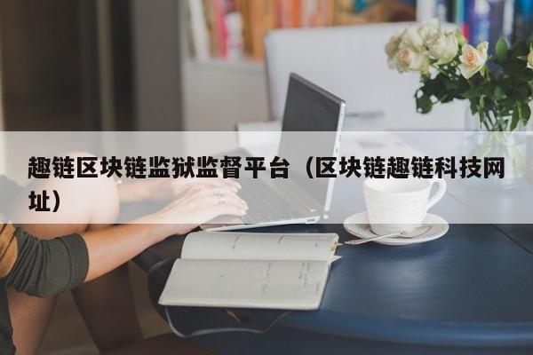 趣链区块链监狱监督平台（区块链趣链科技网址）