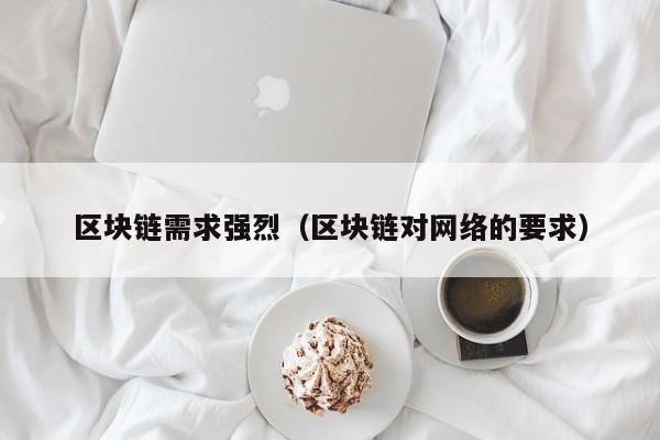 区块链需求强烈（区块链对网络的要求）