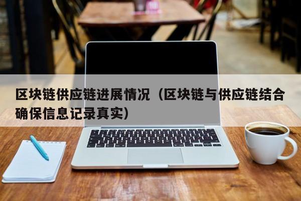 区块链供应链进展情况（区块链与供应链结合确保信息记录真实）