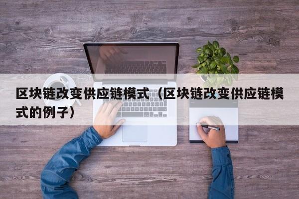 区块链改变供应链模式（区块链改变供应链模式的例子）