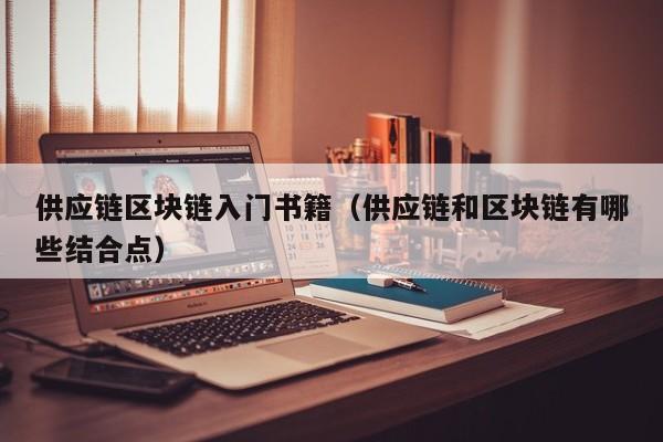 供应链区块链入门书籍（供应链和区块链有哪些结合点）