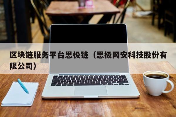 区块链服务平台思极链（思极网安科技股份有限公司）