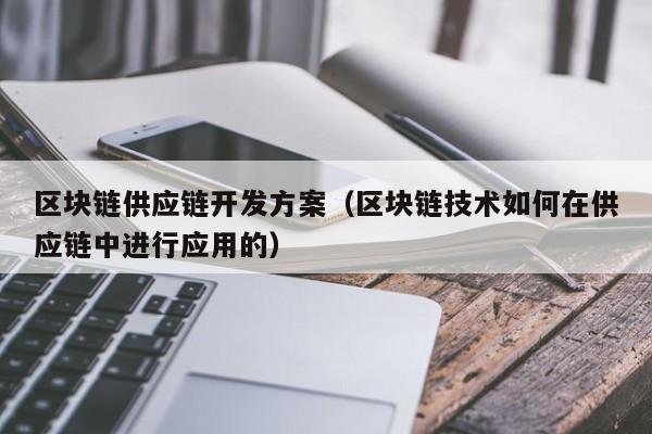 区块链供应链开发方案（区块链技术如何在供应链中进行应用的）