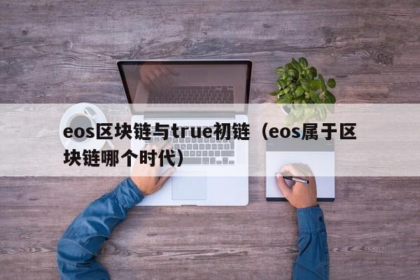 eos区块链与true初链（eos属于区块链哪个时代）