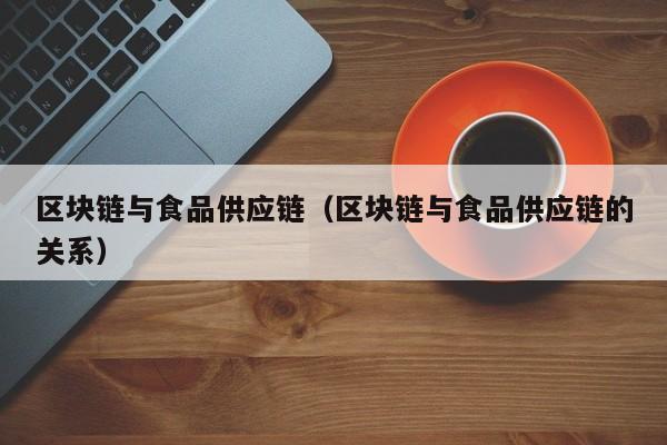 区块链与食品供应链（区块链与食品供应链的关系）