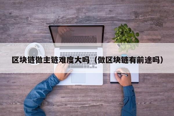 区块链做主链难度大吗（做区块链有前途吗）
