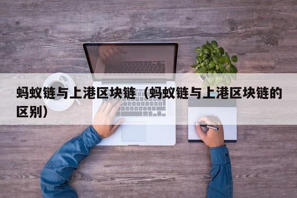 蚂蚁链与上港区块链（蚂蚁链与上港区块链的区别）